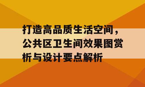 打造高品质生活空间，公共区卫生间效果图赏析与设计要点解析