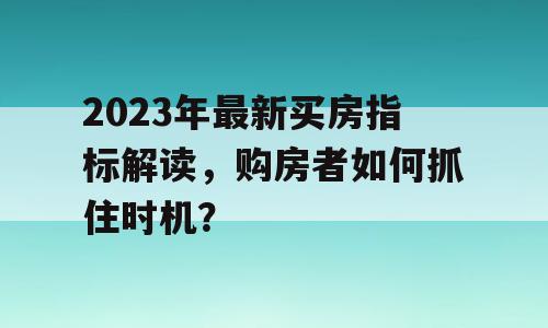 2023年最新买房指标解读，购房者如何抓住时机？