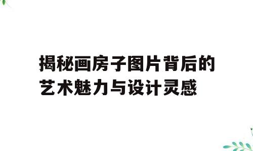 揭秘画房子图片背后的艺术魅力与设计灵感