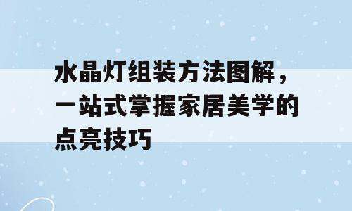水晶灯组装方法图解，一站式掌握家居美学的点亮技巧