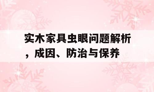 实木家具虫眼问题解析，成因、防治与保养