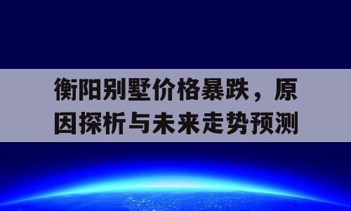 衡阳别墅价格暴跌，原因探析与未来走势预测