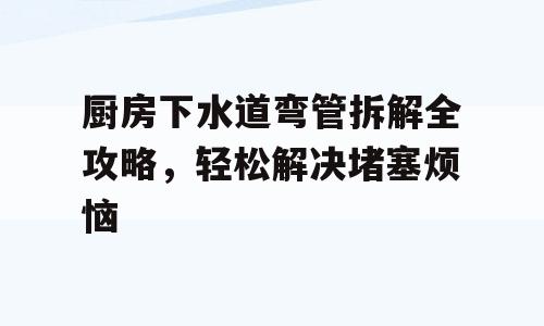 厨房下水道弯管拆解全攻略，轻松解决堵塞烦恼