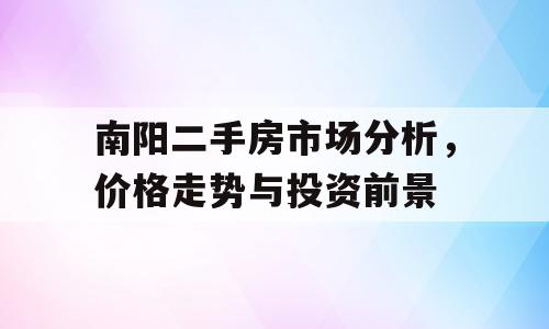 南阳二手房市场分析，价格走势与投资前景