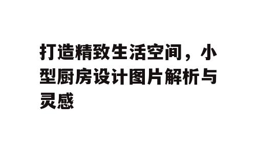 打造精致生活空间，小型厨房设计图片解析与灵感