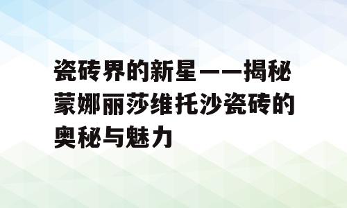 瓷砖界的新星——揭秘蒙娜丽莎维托沙瓷砖的奥秘与魅力