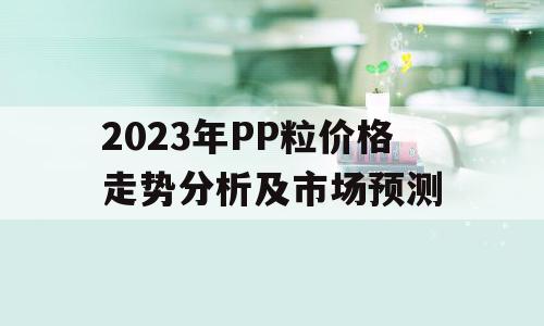 2023年PP粒价格走势分析及市场预测