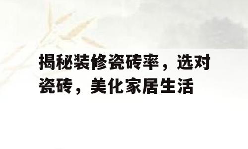 揭秘装修瓷砖率，选对瓷砖，美化家居生活