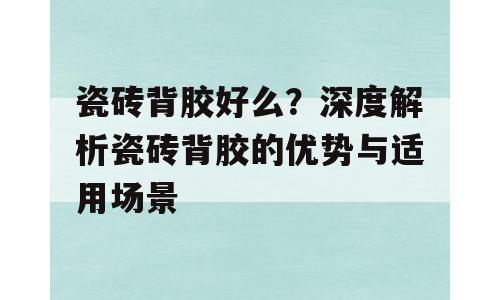 瓷砖背胶好么？深度解析瓷砖背胶的优势与适用场景