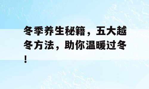 冬季养生秘籍，五大越冬方法，助你温暖过冬！