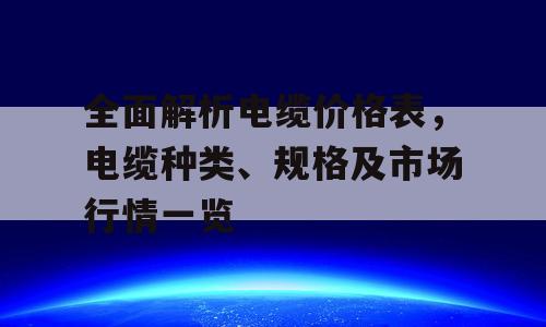 全面解析电缆价格表，电缆种类、规格及市场行情一览