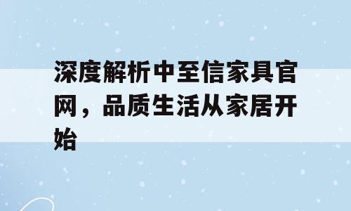 深度解析中至信家具官网，品质生活从家居开始