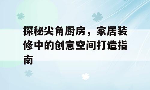 探秘尖角厨房，家居装修中的创意空间打造指南