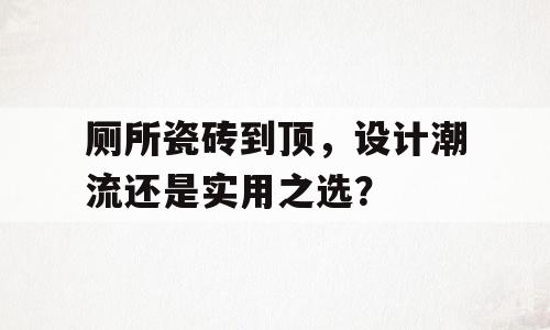 厕所瓷砖到顶，设计潮流还是实用之选？