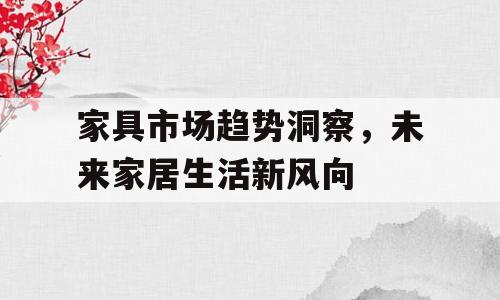 家具市场趋势洞察，未来家居生活新风向