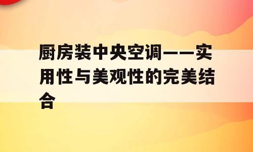 厨房装中央空调——实用性与美观性的完美结合