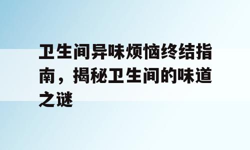 卫生间异味烦恼终结指南，揭秘卫生间的味道之谜