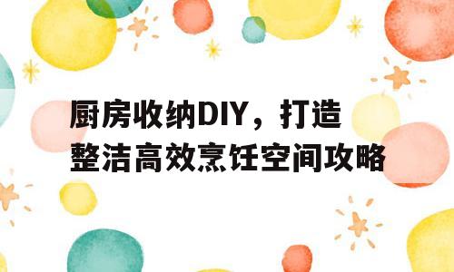 厨房收纳DIY，打造整洁高效烹饪空间攻略