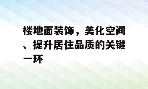 楼地面装饰，美化空间、提升居住品质的关键一环