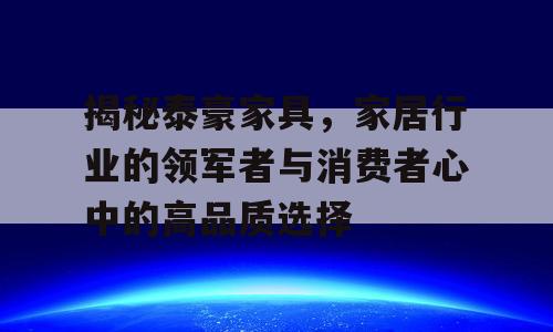 揭秘泰豪家具，家居行业的领军者与消费者心中的高品质选择