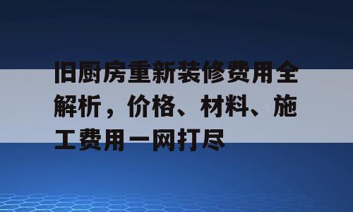 旧厨房重新装修费用全解析，价格、材料、施工费用一网打尽