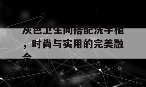 灰色卫生间搭配洗手柜，时尚与实用的完美融合