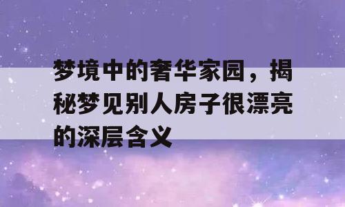 梦境中的奢华家园，揭秘梦见别人房子很漂亮的深层含义
