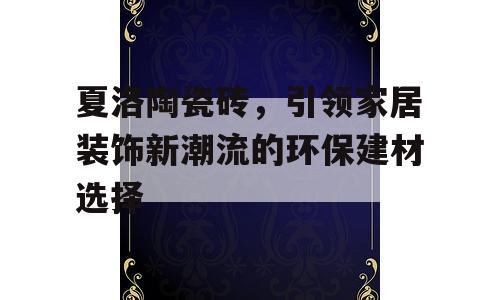 夏洛陶瓷砖，引领家居装饰新潮流的环保建材选择