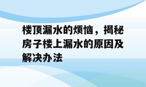 楼顶漏水的烦恼，揭秘房子楼上漏水的原因及解决办法