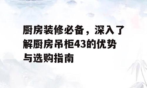厨房装修必备，深入了解厨房吊柜43的优势与选购指南
