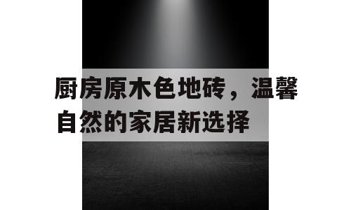 厨房原木色地砖，温馨自然的家居新选择