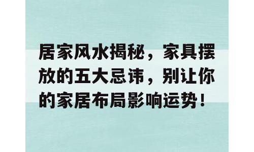 居家风水揭秘，家具摆放的五大忌讳，别让你的家居布局影响运势！