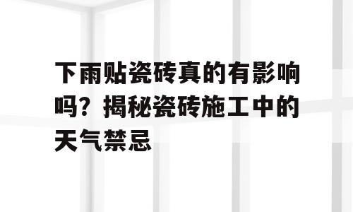 下雨贴瓷砖真的有影响吗？揭秘瓷砖施工中的天气禁忌