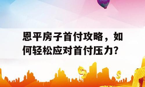 恩平房子首付攻略，如何轻松应对首付压力？