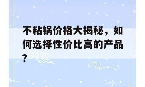 不粘锅价格大揭秘，如何选择性价比高的产品？