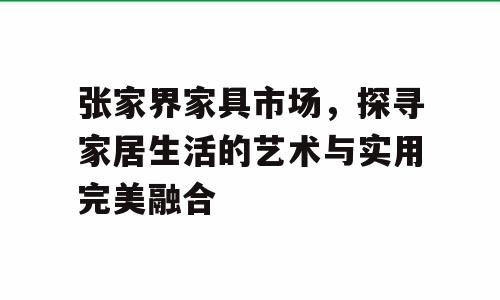 张家界家具市场，探寻家居生活的艺术与实用完美融合