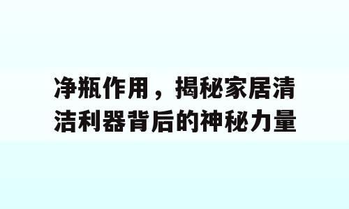 净瓶作用，揭秘家居清洁利器背后的神秘力量