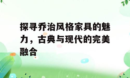 探寻乔治风格家具的魅力，古典与现代的完美融合