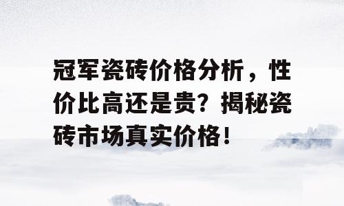 冠军瓷砖价格分析，性价比高还是贵？揭秘瓷砖市场真实价格！