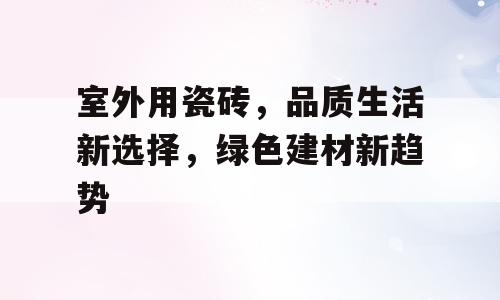 室外用瓷砖，品质生活新选择，绿色建材新趋势