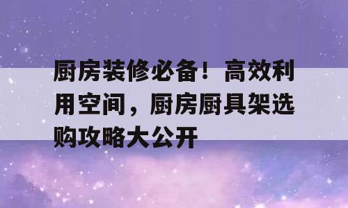 厨房装修必备！高效利用空间，厨房厨具架选购攻略大公开