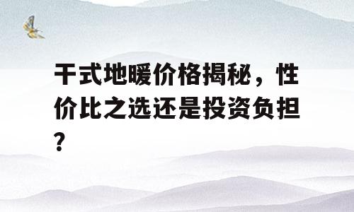 干式地暖价格揭秘，性价比之选还是投资负担？