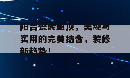 阳台瓷砖通顶，美观与实用的完美结合，装修新趋势！
