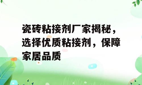 瓷砖粘接剂厂家揭秘，选择优质粘接剂，保障家居品质