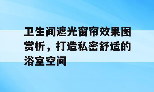 卫生间遮光窗帘效果图赏析，打造私密舒适的浴室空间