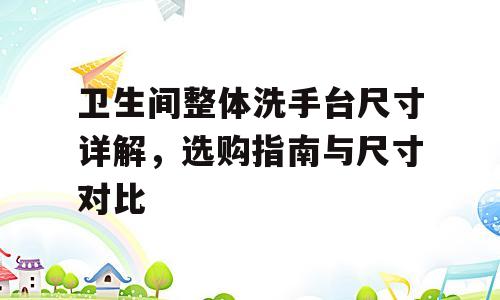 卫生间整体洗手台尺寸详解，选购指南与尺寸对比