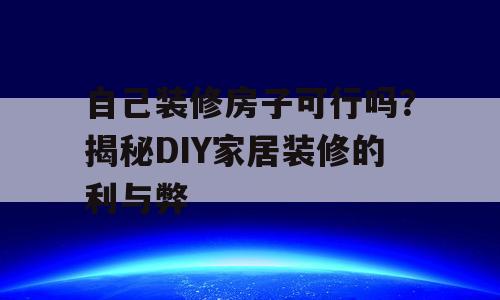 自己装修房子可行吗？揭秘DIY家居装修的利与弊