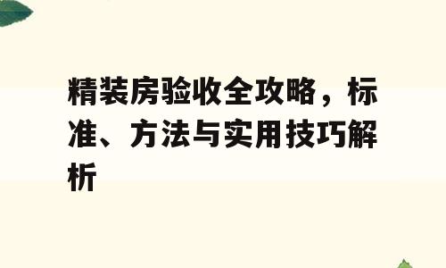 精装房验收全攻略，标准、方法与实用技巧解析