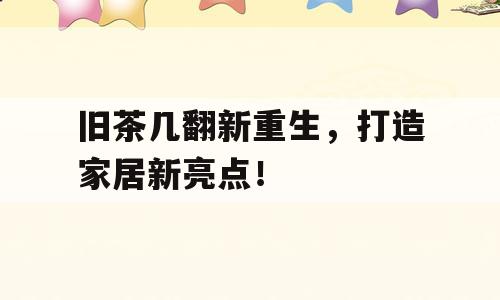 旧茶几翻新重生，打造家居新亮点！