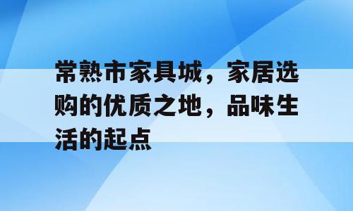 常熟市家具城，家居选购的优质之地，品味生活的起点
